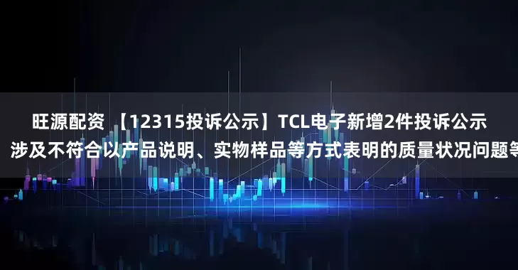 旺源配资 【12315投诉公示】TCL电子新增2件投诉公示，涉及不符合以产品说明、实物样品等方式表明的质量状况问题等
