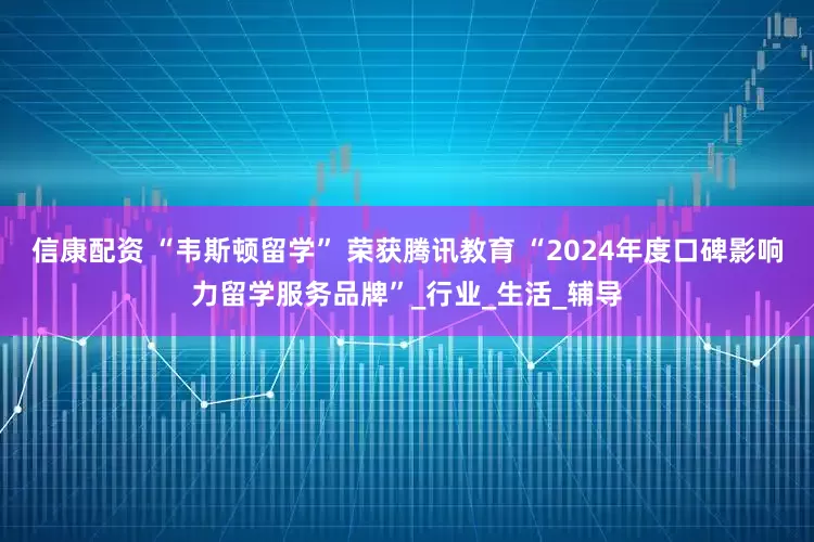 信康配资 “韦斯顿留学” 荣获腾讯教育 “2024年度口碑影响力留学服务品牌”_行业_生活_辅导