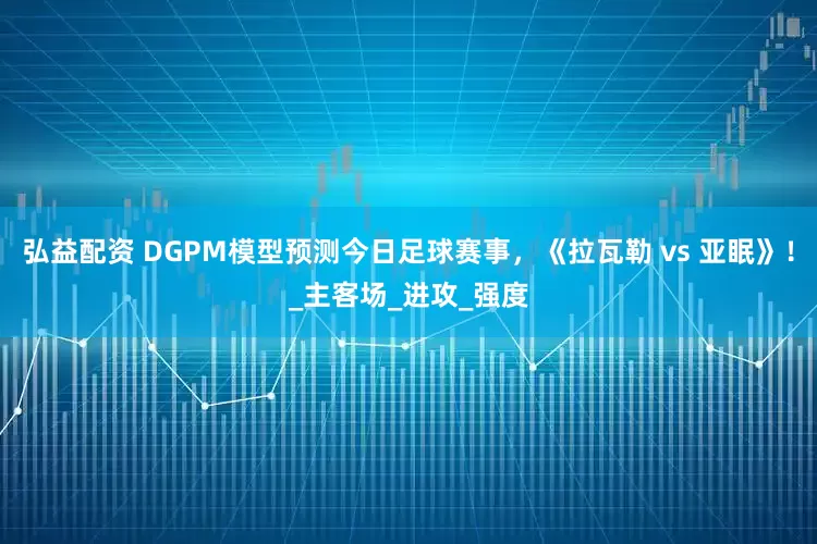 弘益配资 DGPM模型预测今日足球赛事，《拉瓦勒 vs 亚眠》！_主客场_进攻_强度