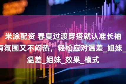 米涂配资 春夏过渡穿搭就认准长袖配短裤，有氛围又不闷热，轻松应对温差_姐妹_效果_模式