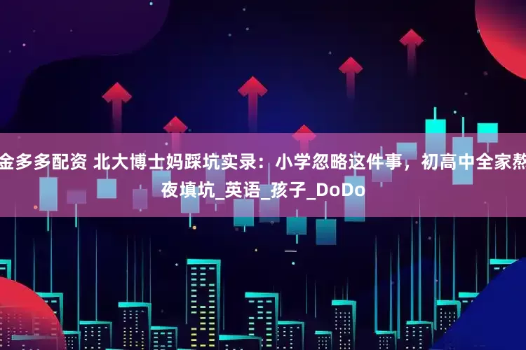 金多多配资 北大博士妈踩坑实录：小学忽略这件事，初高中全家熬夜填坑_英语_孩子_DoDo