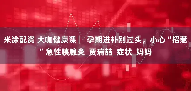 米涂配资 大咖健康课 ▏孕期进补别过头，小心“招惹”急性胰腺炎_贾瑞喆_症状_妈妈
