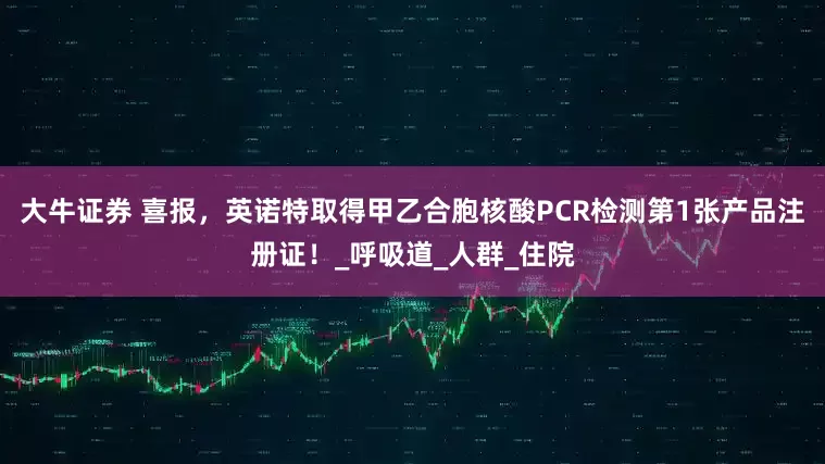 大牛证券 喜报，英诺特取得甲乙合胞核酸PCR检测第1张产品注册证！_呼吸道_人群_住院