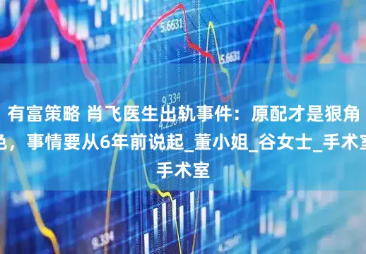 有富策略 肖飞医生出轨事件：原配才是狠角色，事情要从6年前说起_董小姐_谷女士_手术室