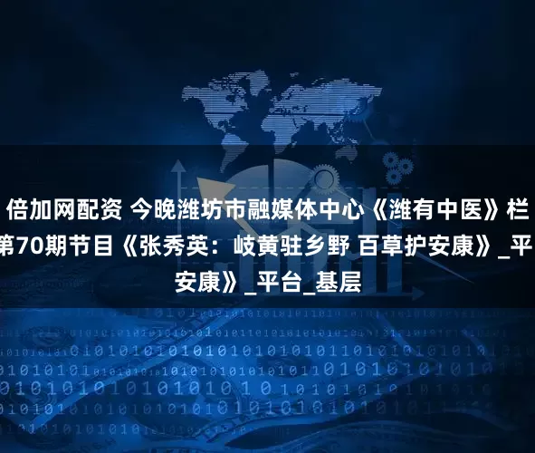 倍加网配资 今晚潍坊市融媒体中心《潍有中医》栏目播出第70期节目《张秀英：岐黄驻乡野 百草护安康》_平台_基层
