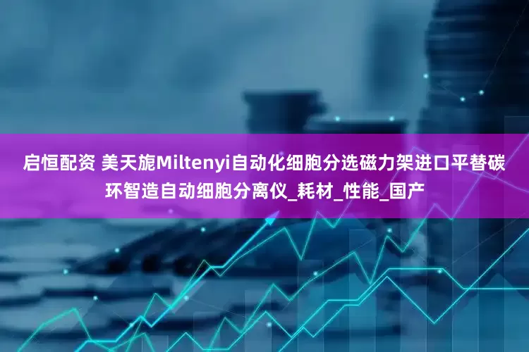 启恒配资 美天旎Miltenyi自动化细胞分选磁力架进口平替碳环智造自动细胞分离仪_耗材_性能_国产