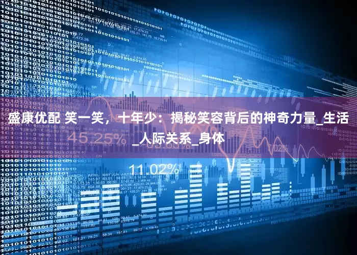 盛康优配 笑一笑，十年少：揭秘笑容背后的神奇力量_生活_人际关系_身体