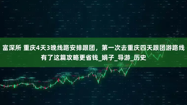 富深所 重庆4天3晚线路安排跟团，第一次去重庆四天跟团游路线有了这篇攻略更省钱_娟子_导游_历史