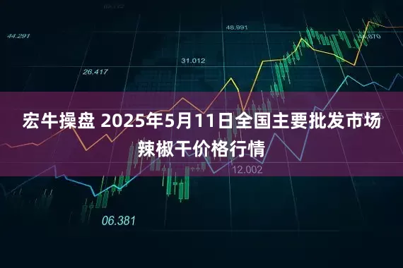 宏牛操盘 2025年5月11日全国主要批发市场辣椒干价格行情