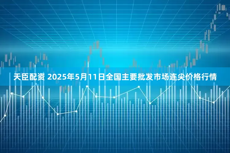 天臣配资 2025年5月11日全国主要批发市场连尖价格行情
