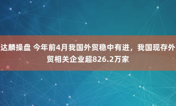 达麟操盘 今年前4月我国外贸稳中有进，我国现存外贸相关企业超826.2万家