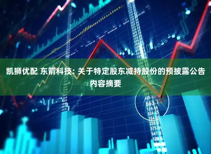 凯狮优配 东箭科技: 关于特定股东减持股份的预披露公告内容摘要
