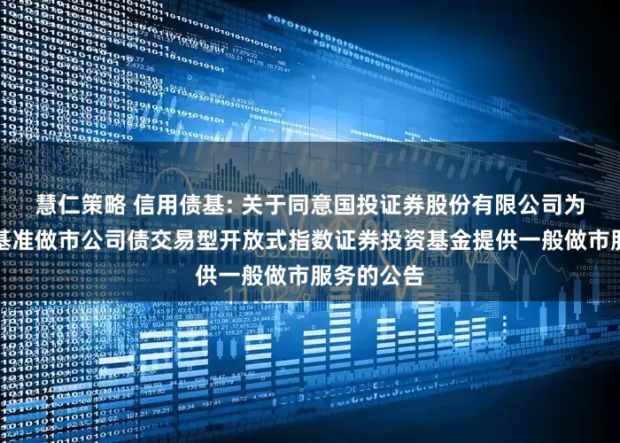 慧仁策略 信用债基: 关于同意国投证券股份有限公司为华夏上证基准做市公司债交易型开放式指数证券投资基金提供一般做市服务的公告