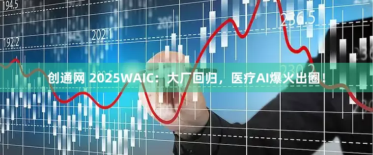 创通网 2025WAIC：大厂回归，医疗AI爆火出圈！