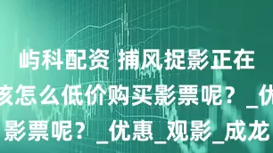 屿科配资 捕风捉影正在热映中，该怎么低价购买影票呢？_优惠_观影_成龙