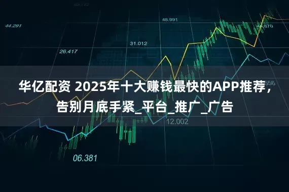 华亿配资 2025年十大赚钱最快的APP推荐，告别月底手紧_平台_推广_广告