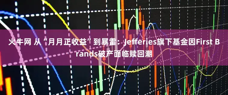 火牛网 从“月月正收益”到暴雷：Jefferies旗下基金因First Brands破产面临赎回潮