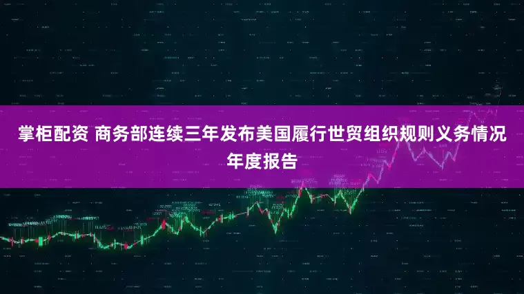 掌柜配资 商务部连续三年发布美国履行世贸组织规则义务情况年度报告