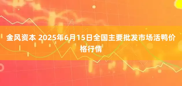 金风资本 2025年6月15日全国主要批发市场活鸭价格行情