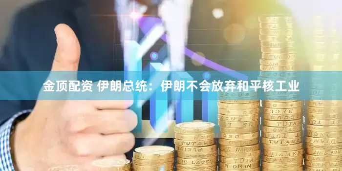 金顶配资 伊朗总统：伊朗不会放弃和平核工业