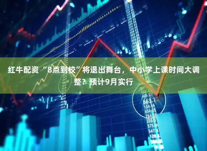 红牛配资 “8点到校”将退出舞台，中小学上课时间大调整？预计9月实行
