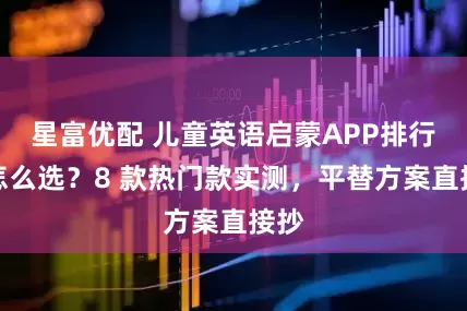 星富优配 儿童英语启蒙APP排行榜怎么选？8 款热门款实测，平替方案直接抄