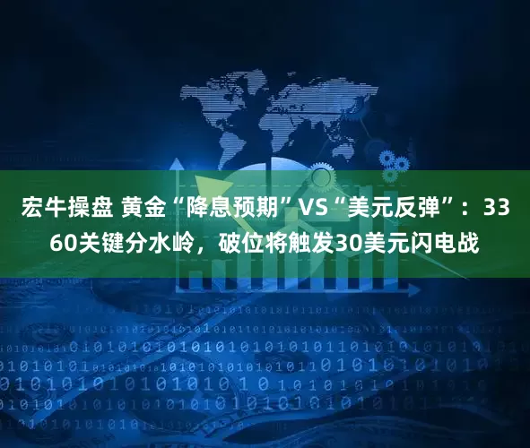 宏牛操盘 黄金“降息预期”VS“美元反弹”：3360关键分水岭，破位将触发30美元闪电战