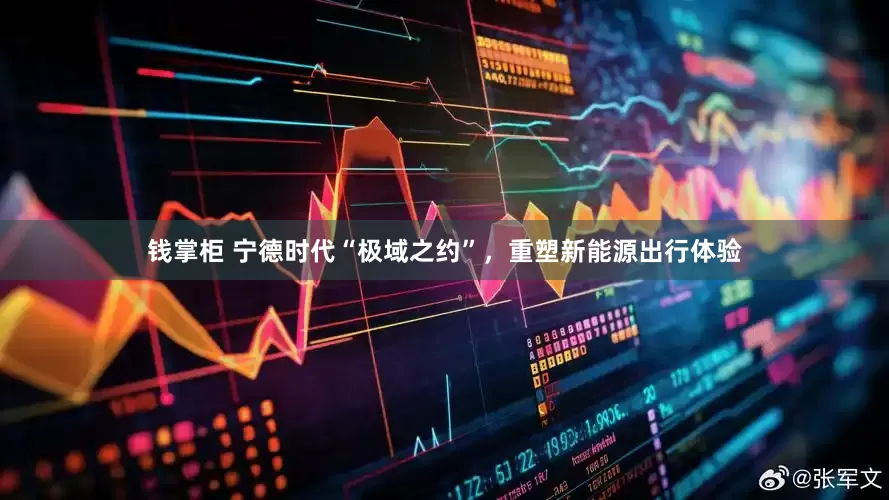 钱掌柜 宁德时代“极域之约”，重塑新能源出行体验