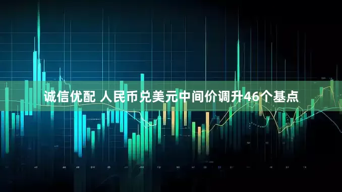 诚信优配 人民币兑美元中间价调升46个基点