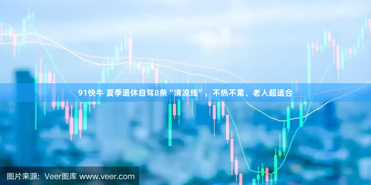 91快牛 夏季退休自驾8条“清凉线”，不热不累、老人超适合